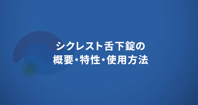 シクレスト舌下錠の概要・特性・使用方法
