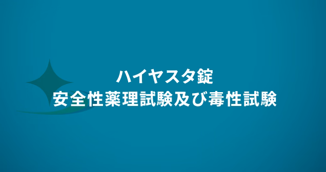 ハイヤスタ錠　安全性薬理試験及び毒性試験