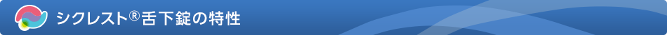 シクレスト&reg;舌下錠の特性
